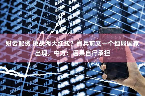 财云配资 挑战两大红线？阅兵前又一个搅局国家出现，中方：后果自行承担