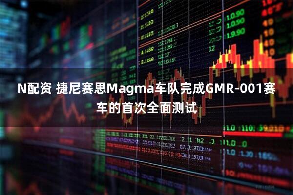 N配资 捷尼赛思Magma车队完成GMR-001赛车的首次全面测试