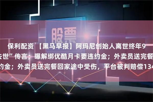 保利配资 【黑马早报】阿玛尼创始人离世终年91岁；特朗普回应“已去世”传言；曝解绑优酷月卡要违约金；外卖员送完餐回家途中受伤，平台被判赔偿134万港元