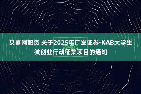 贝嘉网配资 关于2025年广发证券·KAB大学生微创业行动征集项目的通知