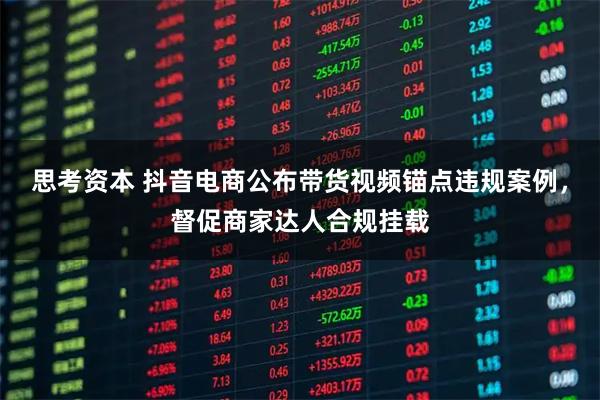 思考资本 抖音电商公布带货视频锚点违规案例，督促商家达人合规挂载