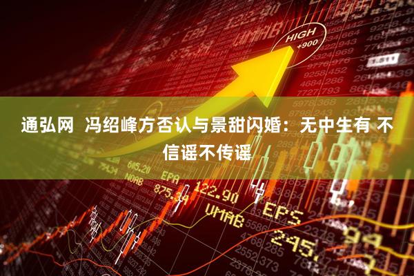 通弘网  冯绍峰方否认与景甜闪婚：无中生有 不信谣不传谣