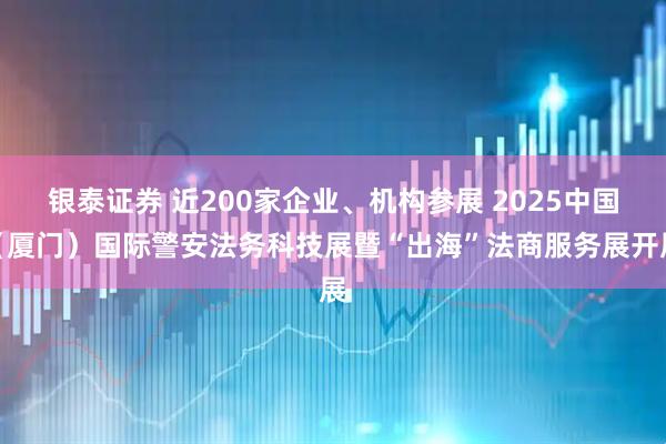 银泰证券 近200家企业、机构参展 2025中国（厦门）国际警安法务科技展暨“出海”法商服务展开展