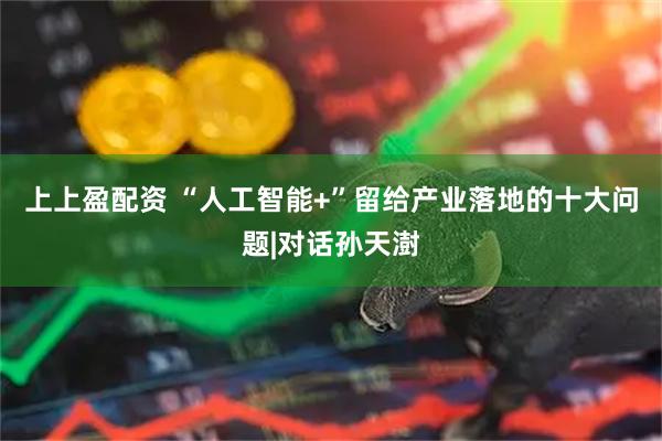 上上盈配资 “人工智能+”留给产业落地的十大问题|对话孙天澍