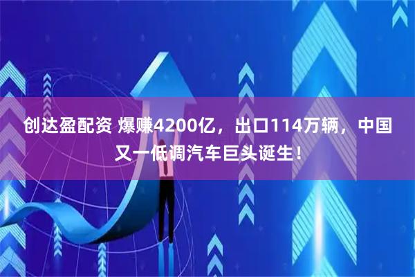 创达盈配资 爆赚4200亿，出口114万辆，中国又一低调汽车巨头诞生！