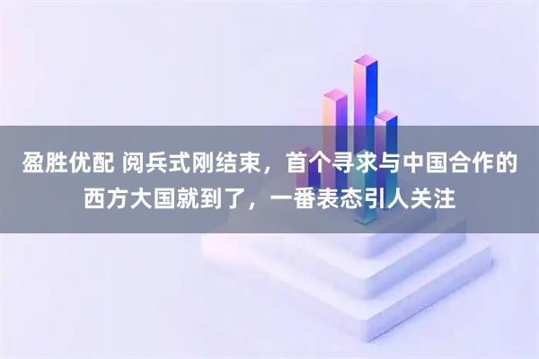 盈胜优配 阅兵式刚结束，首个寻求与中国合作的西方大国就到了，一番表态引人关注