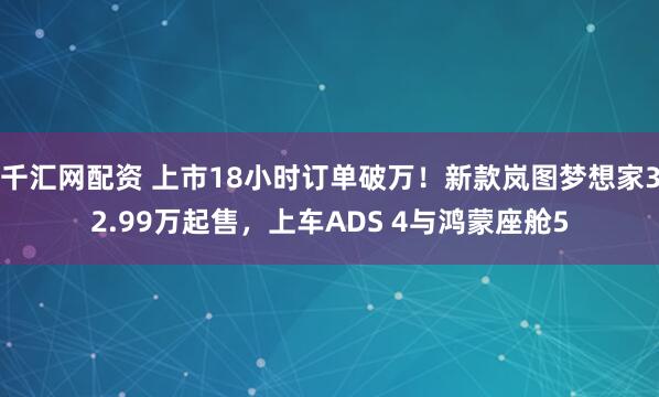 千汇网配资 上市18小时订单破万！新款岚图梦想家32.99万起售，上车ADS 4与鸿蒙座舱5