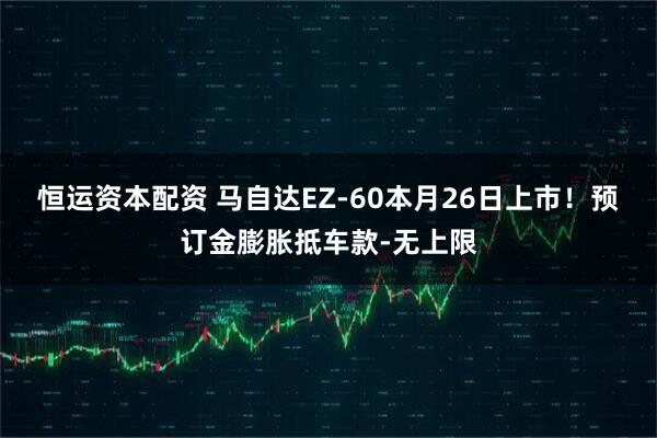 恒运资本配资 马自达EZ-60本月26日上市！预订金膨胀抵车款-无上限