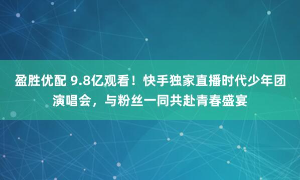盈胜优配 9.8亿观看！快手独家直播时代少年团演唱会，与粉丝一同共赴青春盛宴