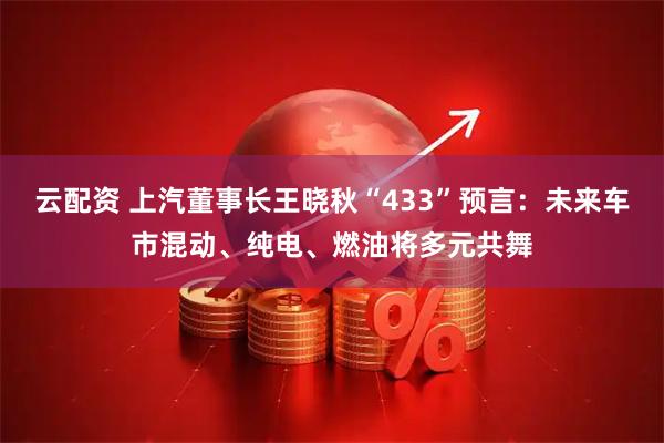 云配资 上汽董事长王晓秋“433”预言：未来车市混动、纯电、燃油将多元共舞