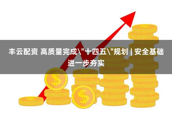 丰云配资 高质量完成＂十四五＂规划 | 安全基础进一步夯实