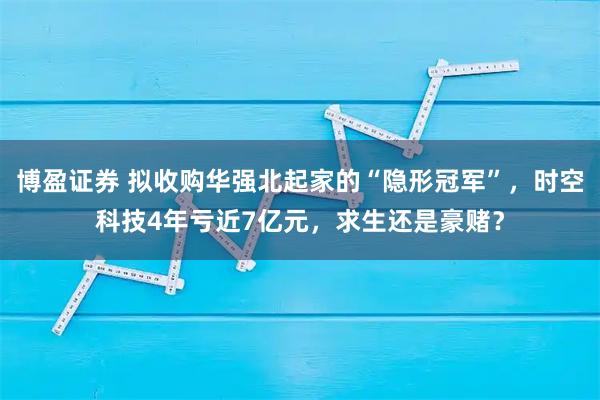 博盈证券 拟收购华强北起家的“隐形冠军”，时空科技4年亏近7亿元，求生还是豪赌？