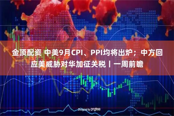 金顶配资 中美9月CPI、PPI均将出炉；中方回应美威胁对华加征关税丨一周前瞻