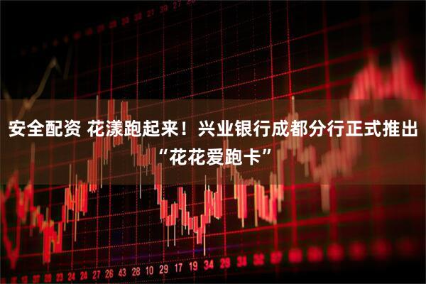 安全配资 花漾跑起来！兴业银行成都分行正式推出“花花爱跑卡”