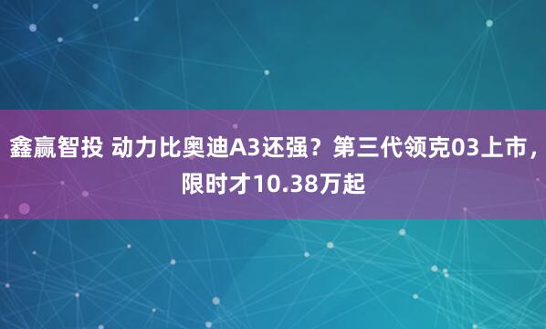 鑫赢智投 动力比奥迪A3还强？第三代领克03上市，限时才10.38万起