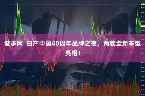 诚多网  日产中国40周年品牌之夜，两款全新车型亮相！