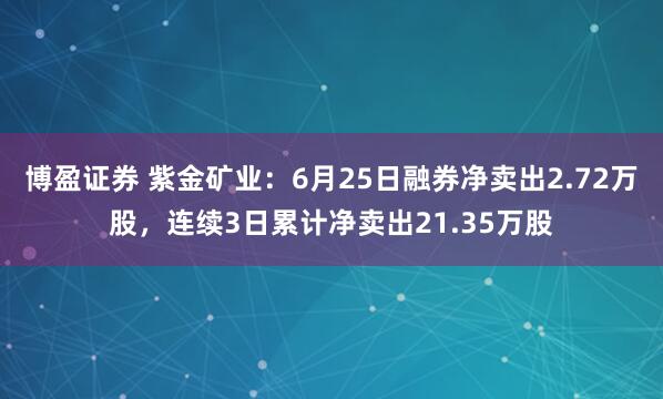 博盈证券 紫金矿业：6月25日融券净卖出2.72万股，连续3日累计净卖出21.35万股