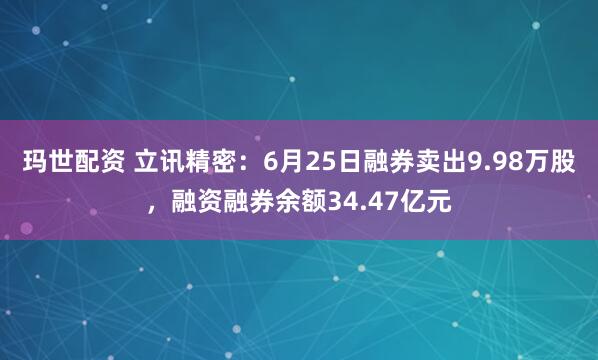 玛世配资 立讯精密：6月25日融券卖出9.98万股，融资融券余额34.47亿元
