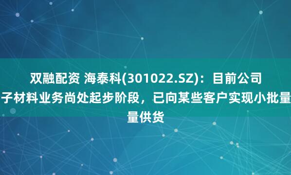双融配资 海泰科(301022.SZ)：目前公司高分子材料业务尚处起步阶段，已向某些客户实现小批量供货
