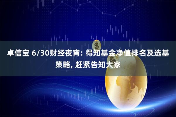 卓信宝 6/30财经夜宵: 得知基金净值排名及选基策略, 赶紧告知大家