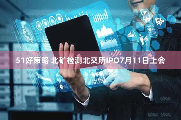 51好策略 北矿检测北交所IPO7月11日上会