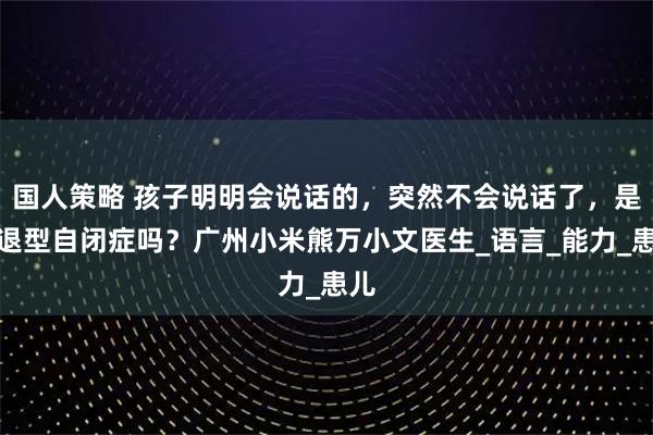 国人策略 孩子明明会说话的，突然不会说话了，是倒退型自闭症吗？广州小米熊万小文医生_语言_能力_患儿