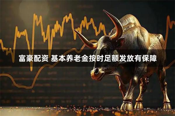 富豪配资 基本养老金按时足额发放有保障