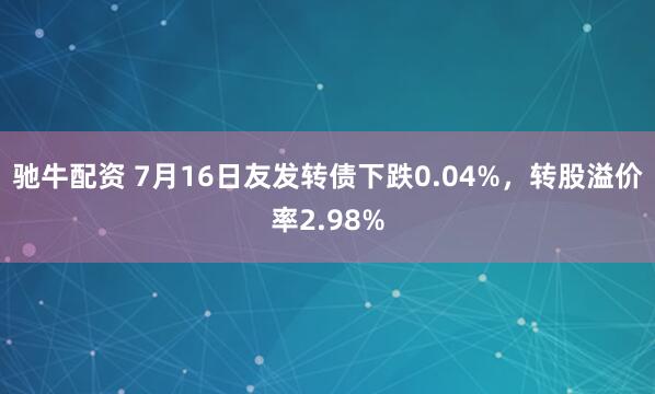 驰牛配资 7月16日友发转债下跌0.04%，转股溢价率2.98%