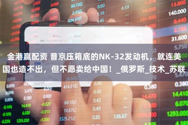 金港赢配资 普京压箱底的NK-32发动机，就连美国也造不出，但不愿卖给中国！_俄罗斯_技术_苏联