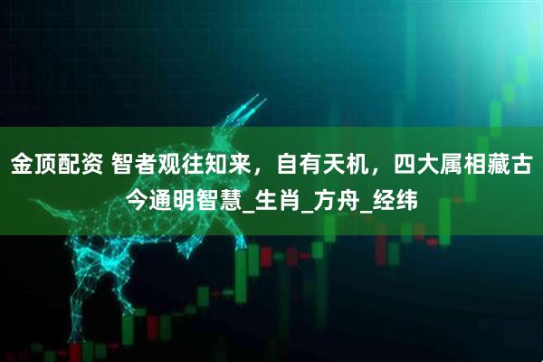金顶配资 智者观往知来，自有天机，四大属相藏古今通明智慧_生肖_方舟_经纬
