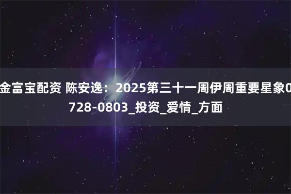 金富宝配资 陈安逸:2025第三十一周伊周重要星象0728-0803_投资_爱情_方面