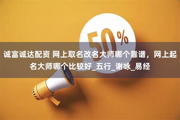 诚富诚达配资 网上取名改名大师哪个靠谱，网上起名大师哪个比较好_五行_谢咏_易经