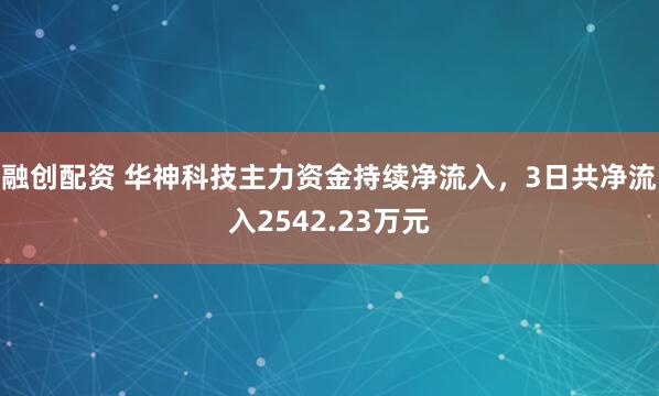 融创配资 华神科技主力资金持续净流入，3日共净流入2542.23万元