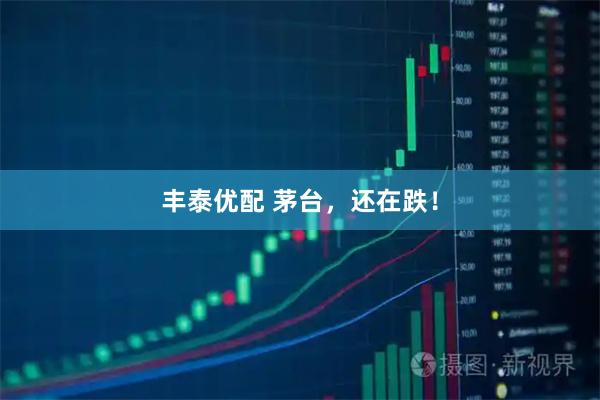 丰泰优配 茅台，还在跌！