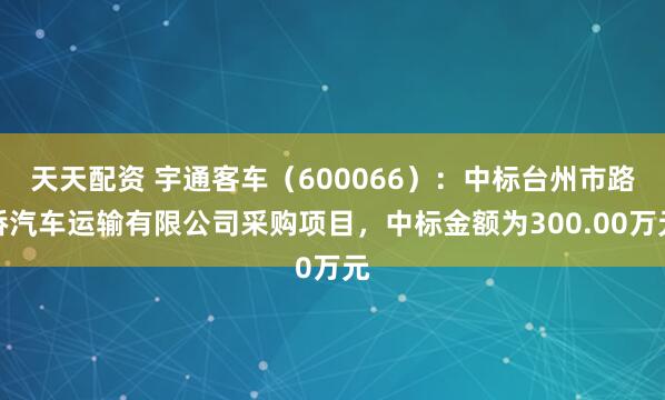 天天配资 宇通客车（600066）：中标台州市路桥汽车运输有限公司采购项目，中标金额为300.00万元