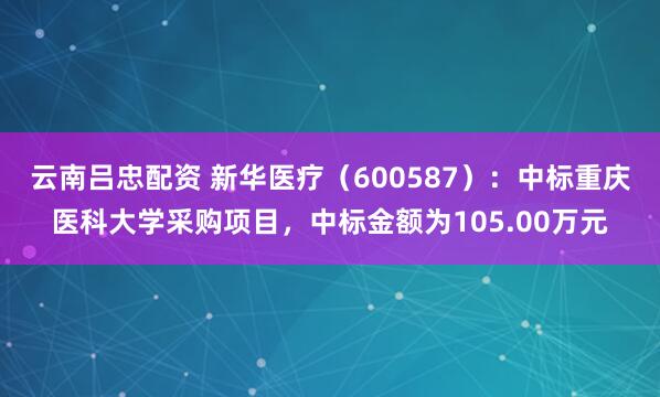 云南吕忠配资 新华医疗（600587）：中标重庆医科大学采购项目，中标金额为105.00万元