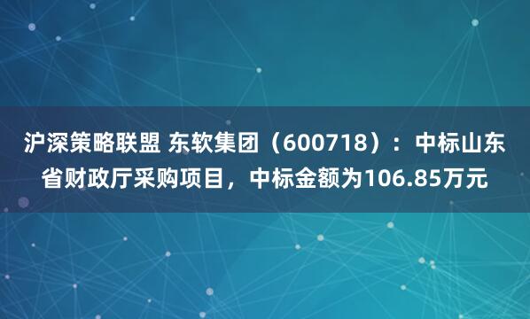 沪深策略联盟 东软集团(600718):中标山东省财政厅采购项目,中标金额为106.85万元