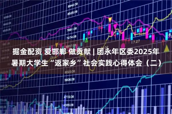 掘金配资 爱邯郸 做贡献 | 团永年区委2025年暑期大学生“返家乡”社会实践心得体会（二）