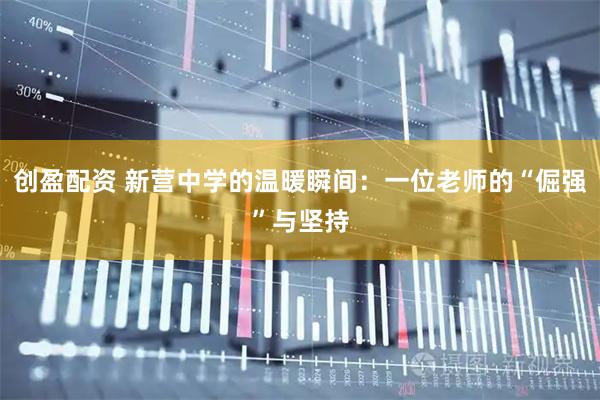 创盈配资 新营中学的温暖瞬间:一位老师的“倔强”与坚持