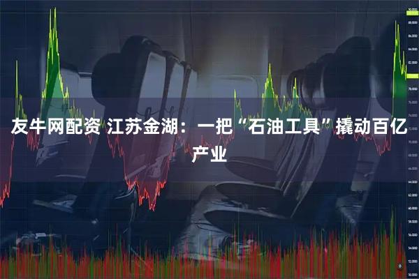 友牛网配资 江苏金湖：一把“石油工具”撬动百亿产业