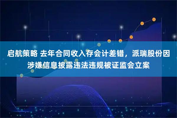 启航策略 去年合同收入存会计差错,派瑞股份因涉嫌信息披露违法违规被证监会立案