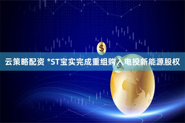 云策略配资 *ST宝实完成重组购入电投新能源股权