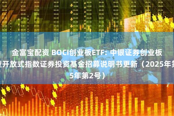 金富宝配资 BOCI创业板ETF: 中银证券创业板交易型开放式指数证券投资基金招募说明书更新（2025年第2号）