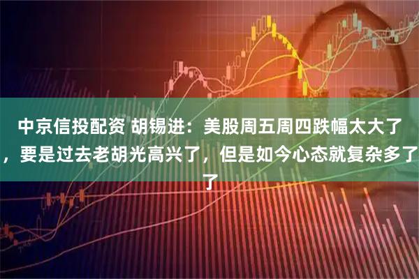 中京信投配资 胡锡进：美股周五周四跌幅太大了，要是过去老胡光高兴了，但是如今心态就复杂多了