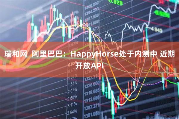 瑞和网  阿里巴巴：HappyHorse处于内测中 近期开放API